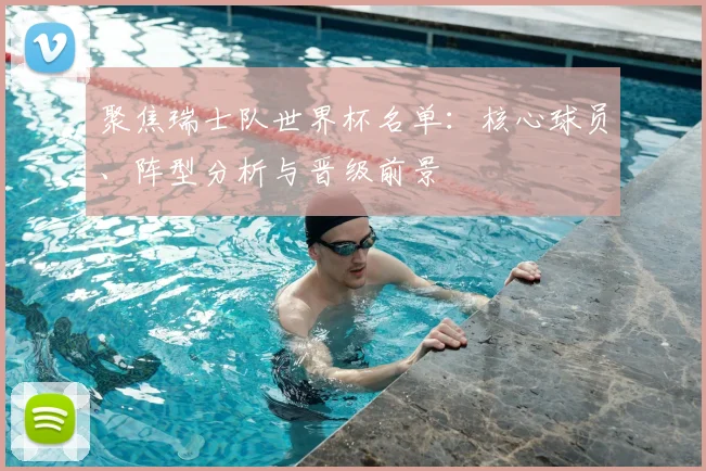 聚焦瑞士队世界杯名单：核心球员、阵型分析与晋级前景