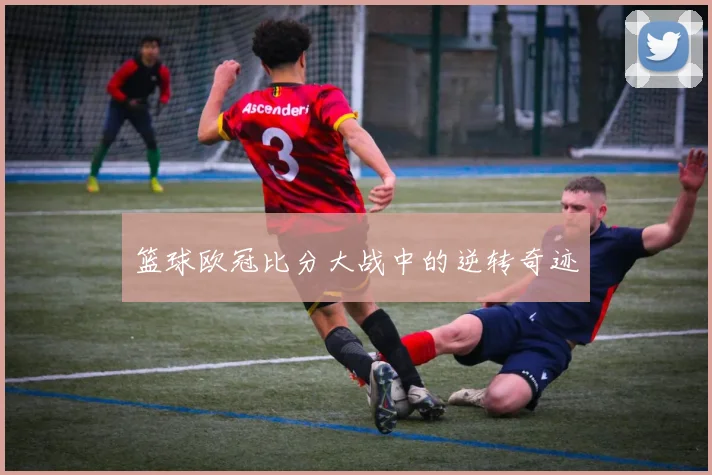 篮球欧冠比分大战中的逆转奇迹