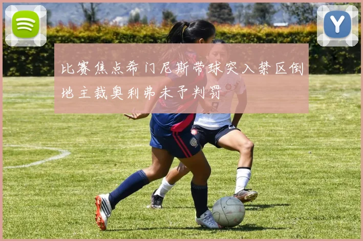 比赛焦点希门尼斯带球突入禁区倒地主裁奥利弗未予判罚