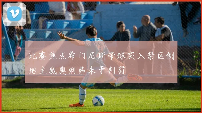 比赛焦点希门尼斯带球突入禁区倒地主裁奥利弗未予判罚