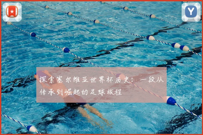 探索塞尔维亚世界杯历史：一段从传承到崛起的足球旅程