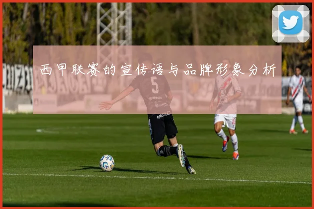 西甲联赛的宣传语与品牌形象分析